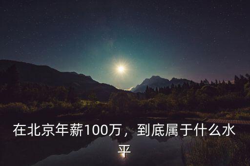 在北京年薪100萬，到底屬于什么水平