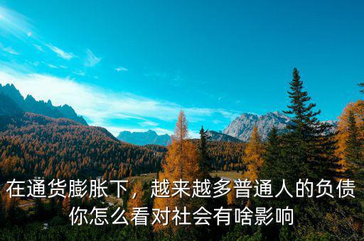在通貨膨脹下，越來越多普通人的負(fù)債你怎么看對(duì)社會(huì)有啥影響