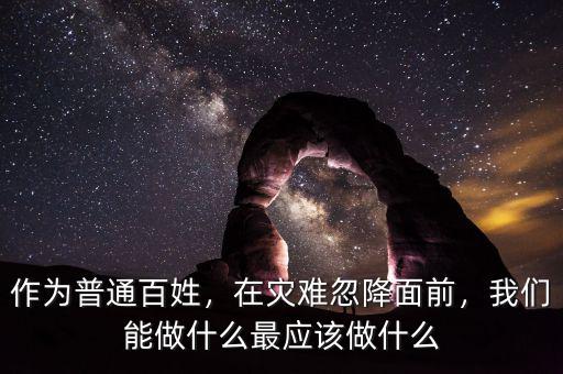 作為普通百姓，在災(zāi)難忽降面前，我們能做什么最應(yīng)該做什么