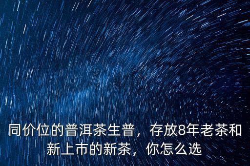 同價位的普洱茶生普，存放8年老茶和新上市的新茶，你怎么選