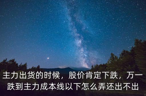 主力出貨的時(shí)候，股價(jià)肯定下跌，萬(wàn)一跌到主力成本線以下怎么弄還出不出