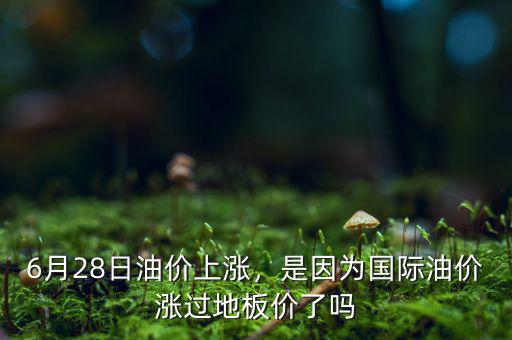 6月28日油價(jià)上漲，是因?yàn)閲H油價(jià)漲過地板價(jià)了嗎