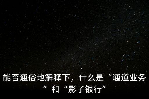 能否通俗地解釋下，什么是“通道業(yè)務”和“影子銀行”