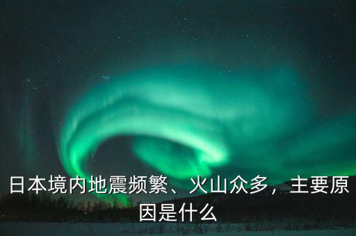 日本境內(nèi)地震頻繁、火山眾多，主要原因是什么