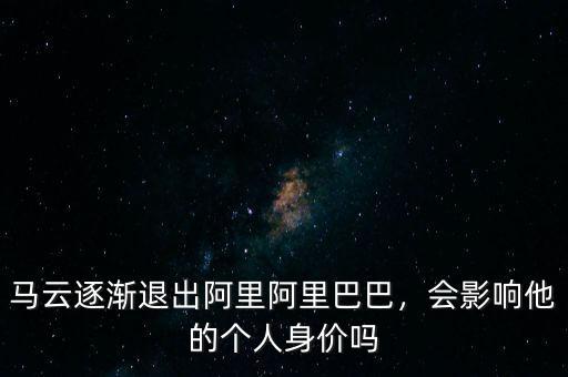 馬云逐漸退出阿里阿里巴巴，會影響他的個人身價嗎