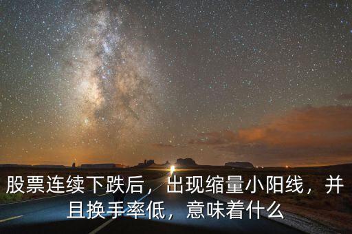 股票連續(xù)下跌后，出現(xiàn)縮量小陽線，并且換手率低，意味著什么