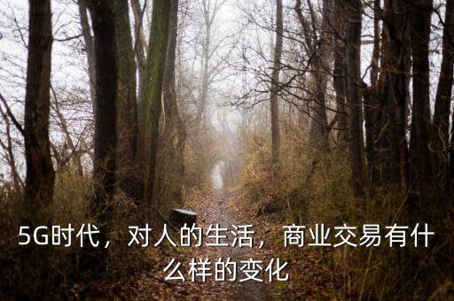 5G時代，對人的生活，商業(yè)交易有什么樣的變化