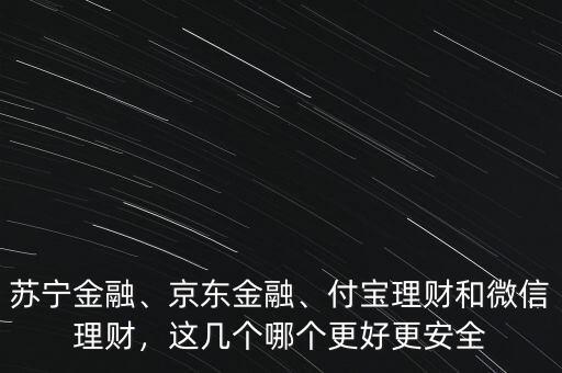 蘇寧金融、京東金融、付寶理財(cái)和微信理財(cái)，這幾個(gè)哪個(gè)更好更安全