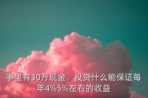 手里有30萬現(xiàn)金，投資什么能保證每年4%5%左右的收益
