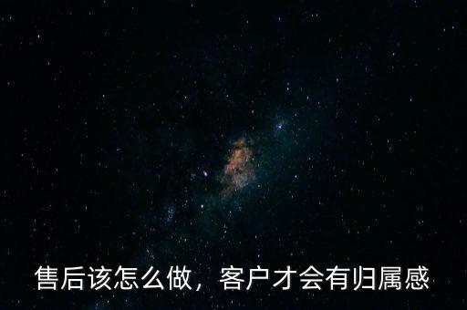 售后該怎么做，客戶才會有歸屬感