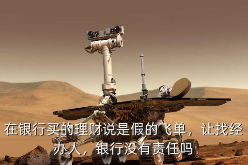 在銀行買的理財(cái)說(shuō)是假的飛單，讓找經(jīng)辦人，銀行沒(méi)有責(zé)任嗎