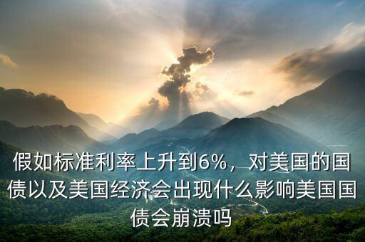 假如標(biāo)準(zhǔn)利率上升到6%，對美國的國債以及美國經(jīng)濟會出現(xiàn)什么影響美國國債會崩潰嗎