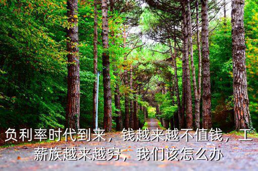 負利率時代到來，錢越來越不值錢，工薪族越來越窮，我們該怎么辦