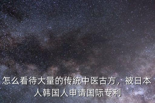 怎么看待大量的傳統(tǒng)中醫(yī)古方，被日本人韓國人申請國際專利