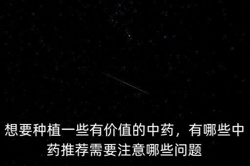 想要種植一些有價值的中藥，有哪些中藥推薦需要注意哪些問題