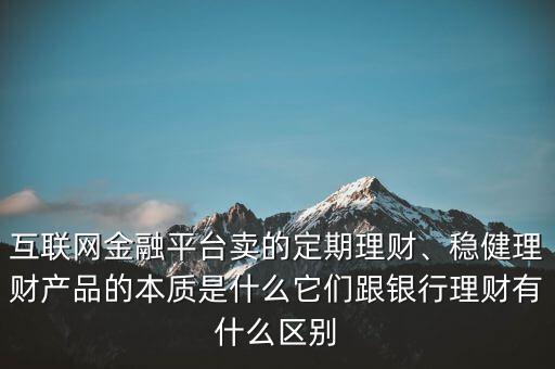 互聯(lián)網(wǎng)金融平臺賣的定期理財(cái)、穩(wěn)健理財(cái)產(chǎn)品的本質(zhì)是什么它們跟銀行理財(cái)有什么區(qū)別