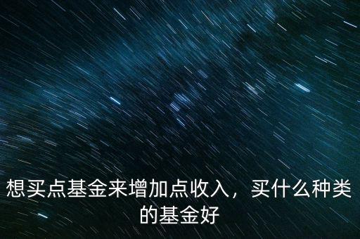 想買點(diǎn)基金來(lái)增加點(diǎn)收入，買什么種類的基金好