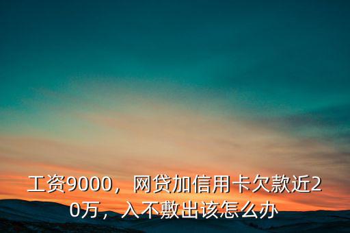 工資9000，網(wǎng)貸加信用卡欠款近20萬，入不敷出該怎么辦