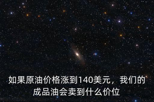 如果原油價(jià)格漲到140美元，我們的成品油會(huì)賣(mài)到什么價(jià)位