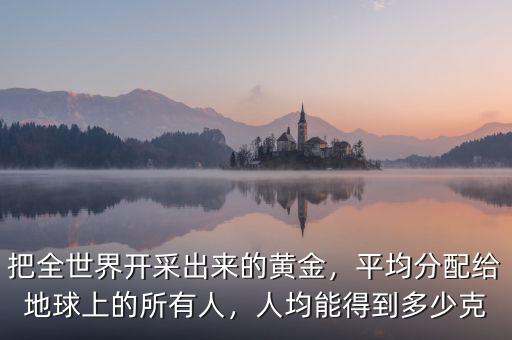 把全世界開采出來的黃金，平均分配給地球上的所有人，人均能得到多少克