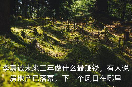 李嘉誠未來三年做什么最賺錢，有人說房地產(chǎn)已落幕，下一個風(fēng)口在哪里