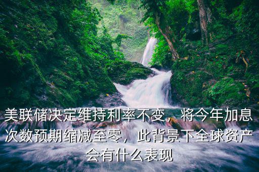 美聯(lián)儲(chǔ)決定維持利率不變，將今年加息次數(shù)預(yù)期縮減至零，此背景下全球資產(chǎn)會(huì)有什么表現(xiàn)