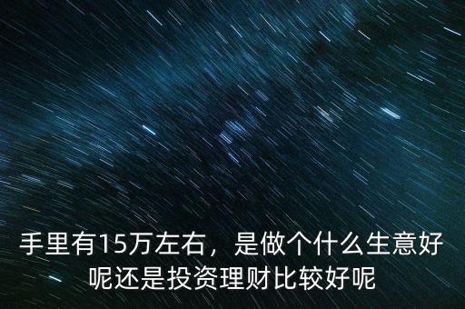 手里有15萬左右，是做個(gè)什么生意好呢還是投資理財(cái)比較好呢