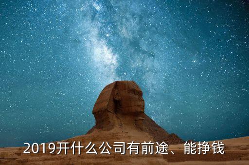 2019開什么公司有前途、能掙錢