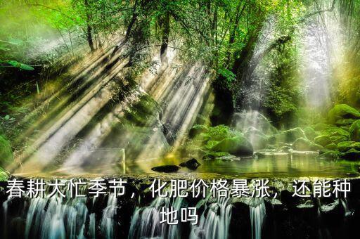 春耕大忙季節(jié)，化肥價格暴漲，還能種地嗎