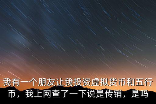 我有一個朋友讓我投資虛擬貨幣和五行幣，我上網(wǎng)查了一下說是傳銷，是嗎