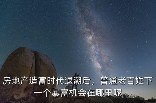 房地產(chǎn)造富時代退潮后，普通老百姓下一個暴富機(jī)會在哪里呢