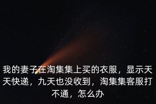 我的妻子在淘集集上買的衣服，顯示天天快遞，九天也沒收到，淘集集客服打不通，怎么辦