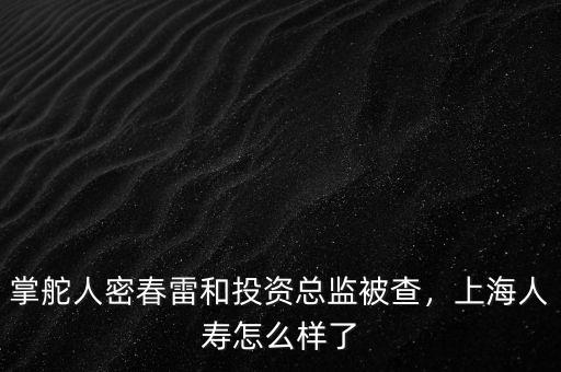 掌舵人密春雷和投資總監(jiān)被查，上海人壽怎么樣了