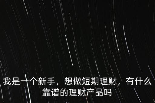 我是一個(gè)新手，想做短期理財(cái)，有什么靠譜的理財(cái)產(chǎn)品嗎