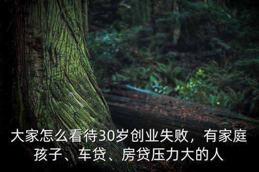 大家怎么看待30歲創(chuàng)業(yè)失敗，有家庭孩子、車貸、房貸壓力大的人