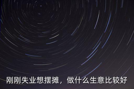 剛剛失業(yè)想擺攤，做什么生意比較好