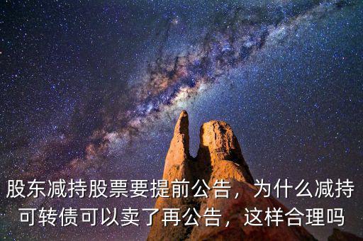 股東減持股票要提前公告，為什么減持可轉(zhuǎn)債可以賣了再公告，這樣合理嗎