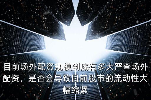 目前場(chǎng)外配資規(guī)模到底有多大嚴(yán)查場(chǎng)外配資，是否會(huì)導(dǎo)致目前股市的流動(dòng)性大幅縮緊