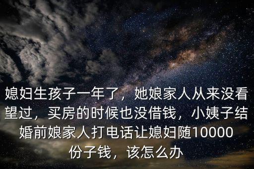 媳婦生孩子一年了，她娘家人從來沒看望過，買房的時(shí)候也沒借錢，小姨子結(jié)婚前娘家人打電話讓媳婦隨10000份子錢，該怎么辦
