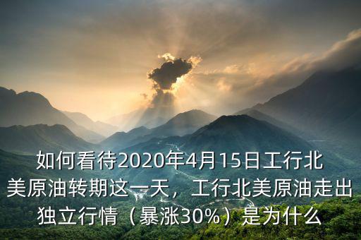 如何看待2020年4月15日工行北美原油轉(zhuǎn)期這一天，工行北美原油走出獨立行情（暴漲30%）是為什么