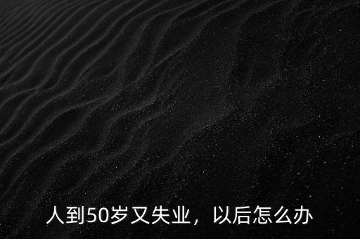 人到50歲又失業(yè)，以后怎么辦