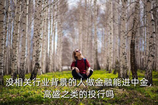 沒相關行業(yè)背景的人做金融能進中金，高盛之類的投行嗎