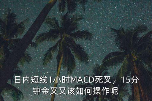 日內(nèi)短線1小時(shí)MACD死叉，15分鐘金叉又該如何操作呢