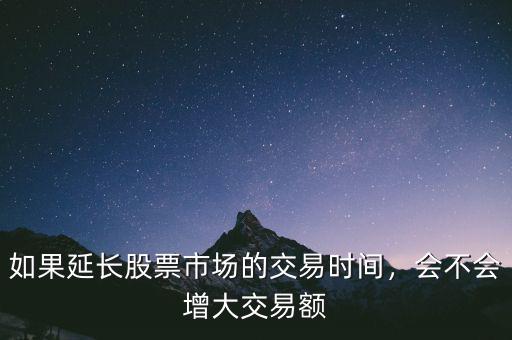 如果延長(zhǎng)股票市場(chǎng)的交易時(shí)間，會(huì)不會(huì)增大交易額