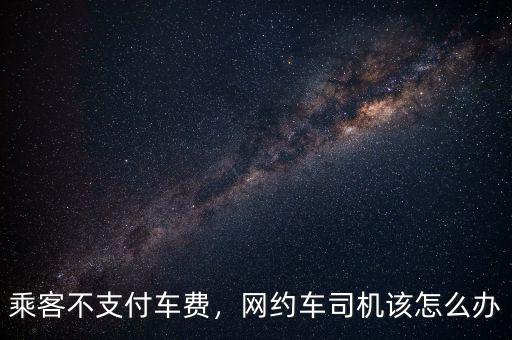 乘客不支付車費(fèi)，網(wǎng)約車司機(jī)該怎么辦