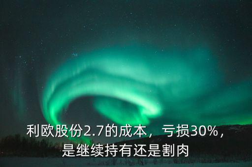 利歐股份2.7的成本，虧損30%，是繼續(xù)持有還是割肉