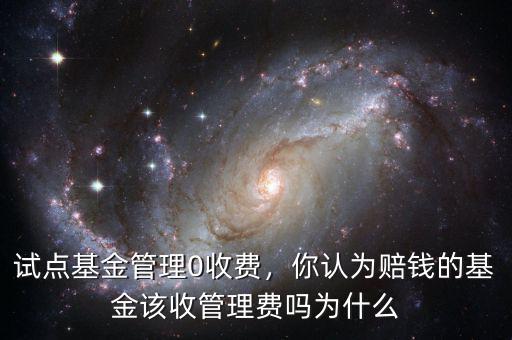 試點(diǎn)基金管理0收費(fèi)，你認(rèn)為賠錢的基金該收管理費(fèi)嗎為什么
