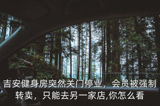 吉安健身房突然關(guān)門停業(yè)，會(huì)員被強(qiáng)制轉(zhuǎn)賣，只能去另一家店,你怎么看