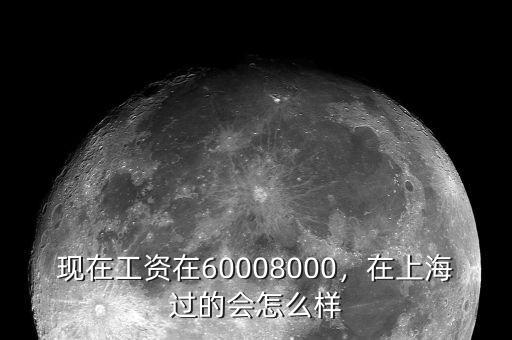 現(xiàn)在工資在60008000，在上海過(guò)的會(huì)怎么樣