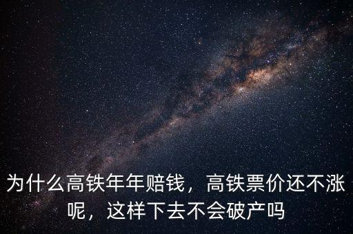 為什么高鐵年年賠錢，高鐵票價還不漲呢，這樣下去不會破產嗎
